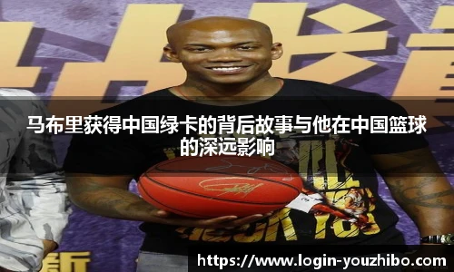 马布里获得中国绿卡的背后故事与他在中国篮球的深远影响