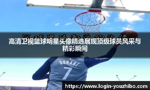 高清卫视篮球明星头像精选展现顶级球员风采与精彩瞬间
