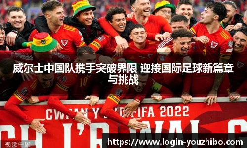 威尔士中国队携手突破界限 迎接国际足球新篇章与挑战