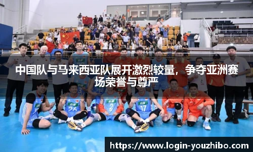 中国队与马来西亚队展开激烈较量，争夺亚洲赛场荣誉与尊严