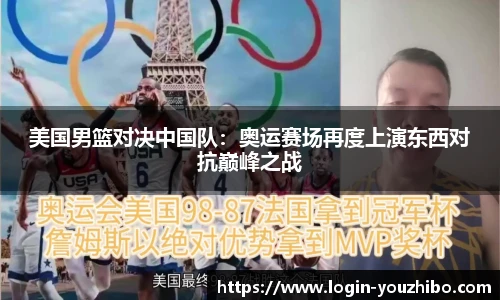 美国男篮对决中国队：奥运赛场再度上演东西对抗巅峰之战