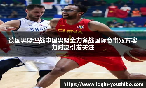 德国男篮迎战中国男篮全力备战国际赛事双方实力对决引发关注