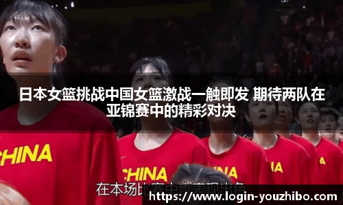 日本女篮挑战中国女篮激战一触即发 期待两队在亚锦赛中的精彩对决