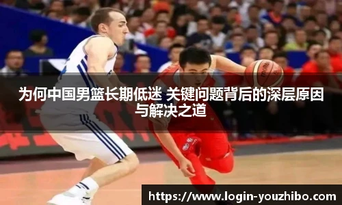 为何中国男篮长期低迷 关键问题背后的深层原因与解决之道
