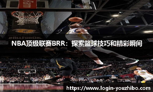 NBA顶级联赛BRR：探索篮球技巧和精彩瞬间