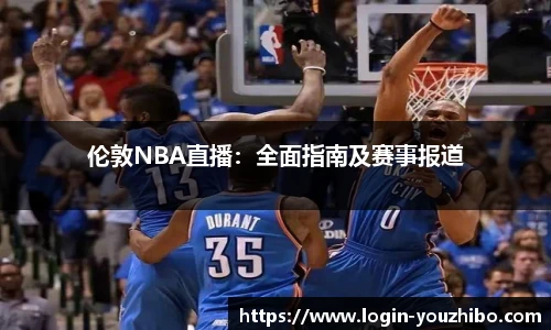 伦敦NBA直播：全面指南及赛事报道