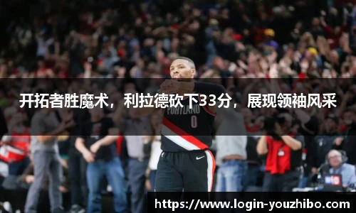 开拓者胜魔术，利拉德砍下33分，展现领袖风采