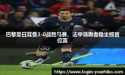 巴黎圣日耳曼3-0战胜马赛，法甲领跑者稳坐榜首位置