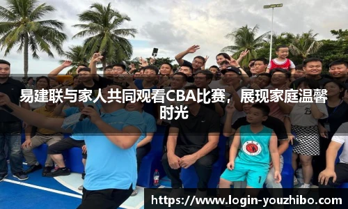 易建联与家人共同观看CBA比赛，展现家庭温馨时光