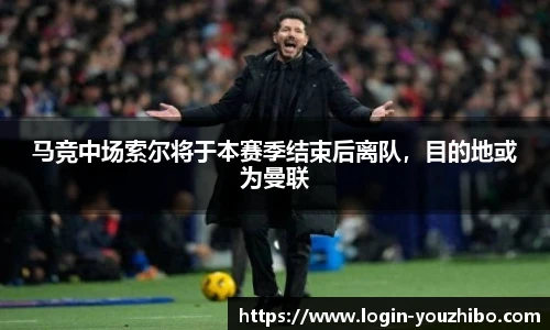 马竞中场索尔将于本赛季结束后离队，目的地或为曼联