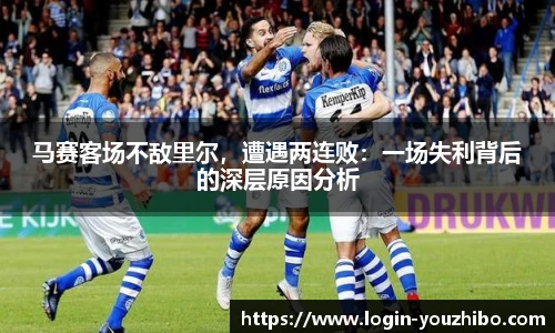 马赛客场不敌里尔，遭遇两连败：一场失利背后的深层原因分析