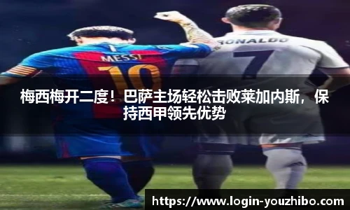 梅西梅开二度！巴萨主场轻松击败莱加内斯，保持西甲领先优势