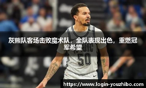 灰熊队客场击败魔术队，全队表现出色，重燃冠军希望
