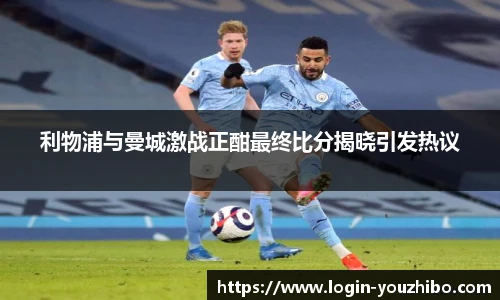 利物浦与曼城激战正酣最终比分揭晓引发热议