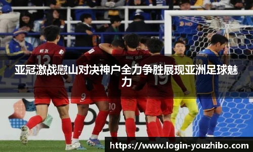 亚冠激战慰山对决神户全力争胜展现亚洲足球魅力