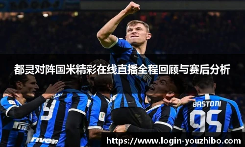 都灵对阵国米精彩在线直播全程回顾与赛后分析