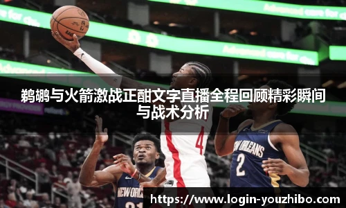 鹈鹕与火箭激战正酣文字直播全程回顾精彩瞬间与战术分析