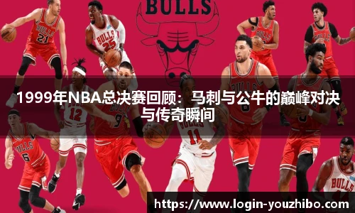 1999年NBA总决赛回顾：马刺与公牛的巅峰对决与传奇瞬间
