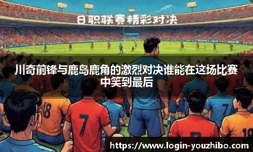 川奇前锋与鹿岛鹿角的激烈对决谁能在这场比赛中笑到最后