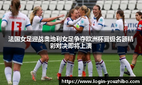 法国女足迎战奥地利女足争夺欧洲杯晋级名额精彩对决即将上演
