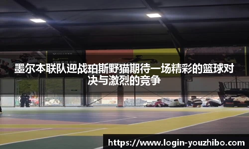 墨尔本联队迎战珀斯野猫期待一场精彩的篮球对决与激烈的竞争