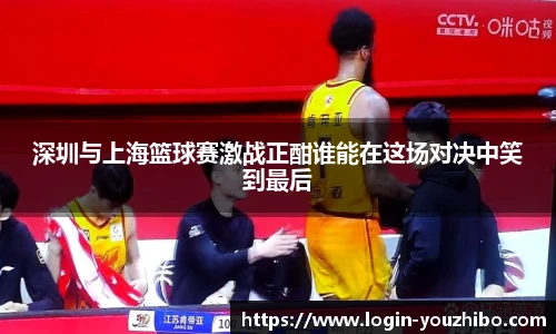 深圳与上海篮球赛激战正酣谁能在这场对决中笑到最后